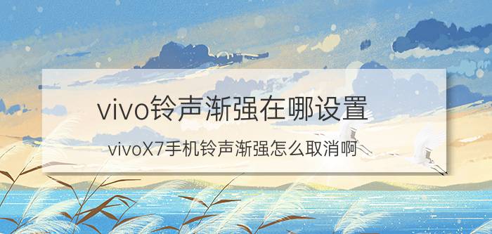 vivo铃声渐强在哪设置 vivoX7手机铃声渐强怎么取消啊，烦？